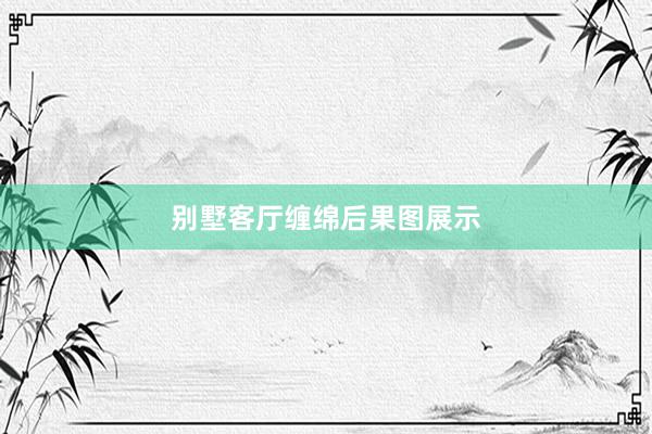 别墅客厅缠绵后果图展示