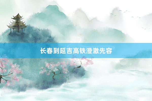 长春到延吉高铁澄澈先容