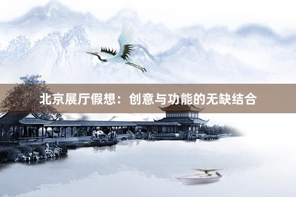 北京展厅假想：创意与功能的无缺结合