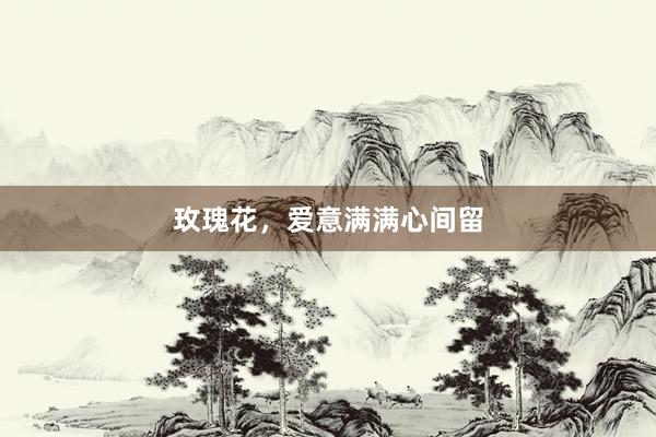 玫瑰花，爱意满满心间留