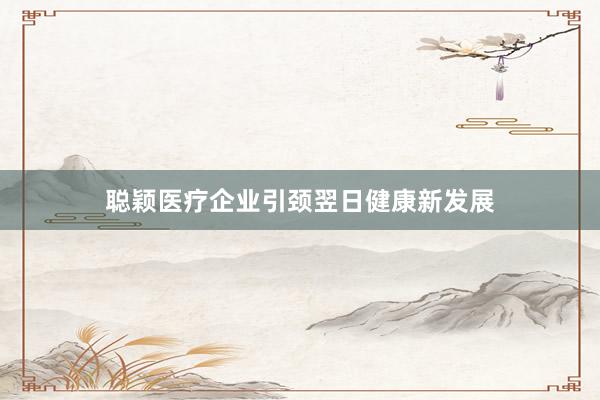聪颖医疗企业引颈翌日健康新发展