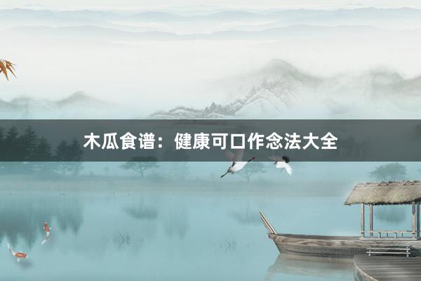 木瓜食谱：健康可口作念法大全